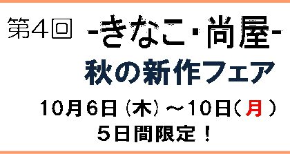 【終了しました】第４回【きなこ・尚屋】秋の新作フェア　10月6日(木)～10日（月） ５日間限定！